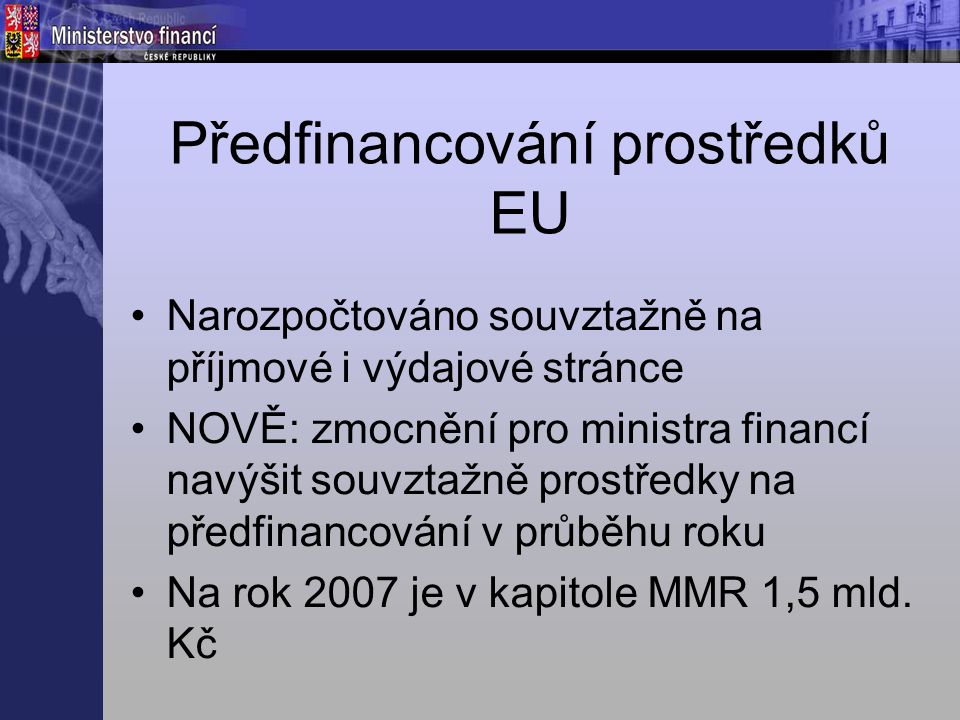 Předfinancování prostředků EU Narozpočtováno souvztažně na příjmové i výdajové stránce NOVĚ: zmocnění pro ministra financí navýšit souvztažně prostředky na předfinancování v průběhu roku Na rok 2007 je v kapitole MMR 1,5 mld.