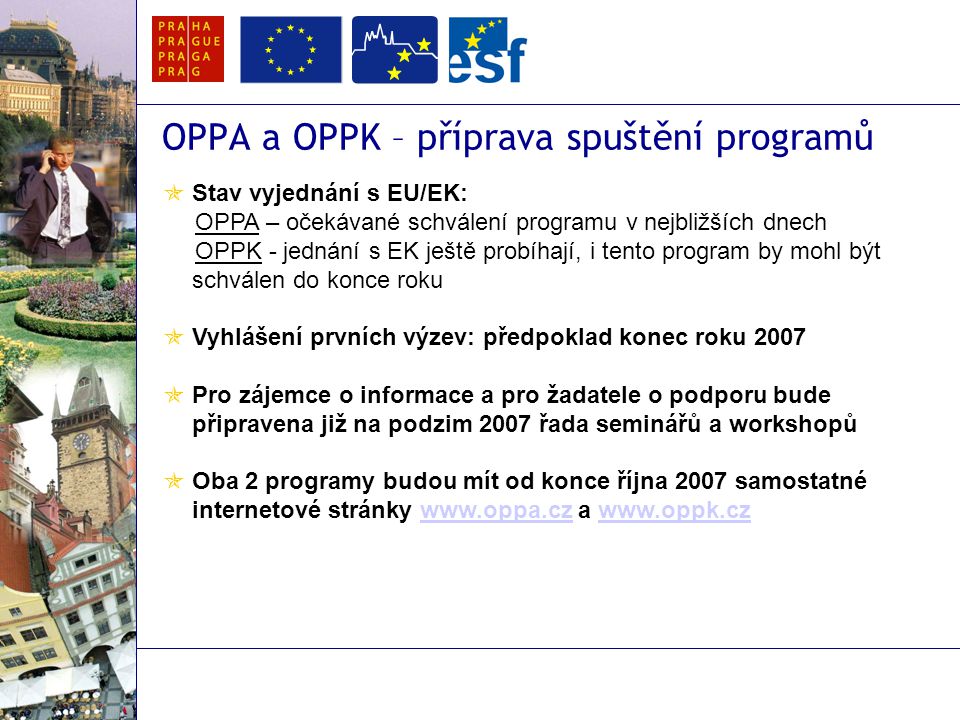 OPPA a OPPK – příprava spuštění programů  Stav vyjednání s EU/EK: OPPA – očekávané schválení programu v nejbližších dnech OPPK - jednání s EK ještě probíhají, i tento program by mohl být schválen do konce roku  Vyhlášení prvních výzev: předpoklad konec roku 2007  Pro zájemce o informace a pro žadatele o podporu bude připravena již na podzim 2007 řada seminářů a workshopů  Oba 2 programy budou mít od konce října 2007 samostatné internetové stránky   a
