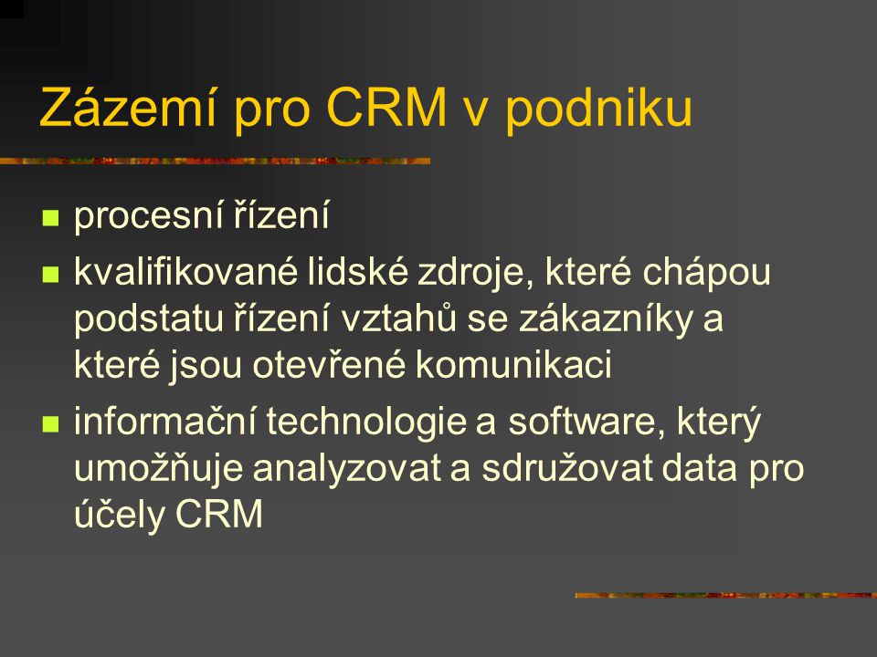 Zázemí pro CRM v podniku procesní řízení kvalifikované lidské zdroje, které chápou podstatu řízení vztahů se zákazníky a které jsou otevřené komunikaci informační technologie a software, který umožňuje analyzovat a sdružovat data pro účely CRM