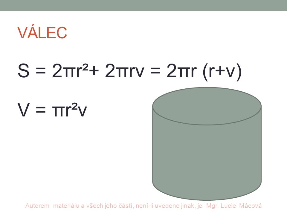 VÁLEC S = 2πr²+ 2πrv = 2πr (r+v) V = πr²v Autorem materiálu a všech jeho částí, není-li uvedeno jinak, je Mgr.