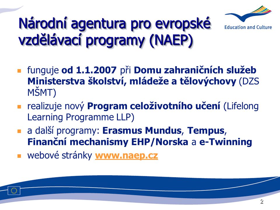 2 Národní agentura pro evropské vzdělávací programy (NAEP) funguje od při Domu zahraničních služeb Ministerstva školství, mládeže a tělovýchovy (DZS MŠMT) realizuje nový Program celoživotního učení (Lifelong Learning Programme LLP) a další programy: Erasmus Mundus, Tempus, Finanční mechanismy EHP/Norska a e-Twinning webové stránky