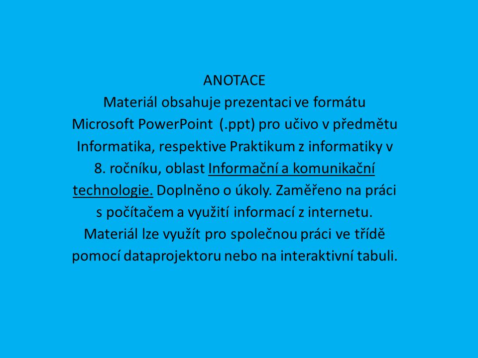 ANOTACE Materiál obsahuje prezentaci ve formátu Microsoft PowerPoint (.ppt) pro učivo v předmětu Informatika, respektive Praktikum z informatiky v 8.