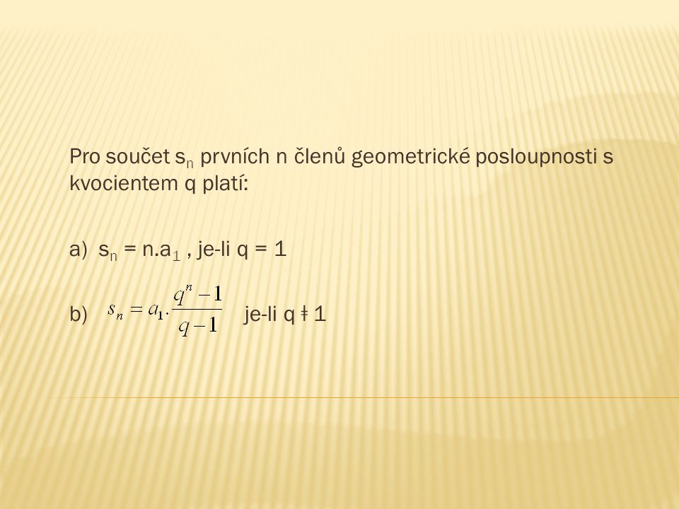 Pro součet s n prvních n členů geometrické posloupnosti s kvocientem q platí: a) s n = n.a 1, je-li q = 1 b) je-li q ǂ 1