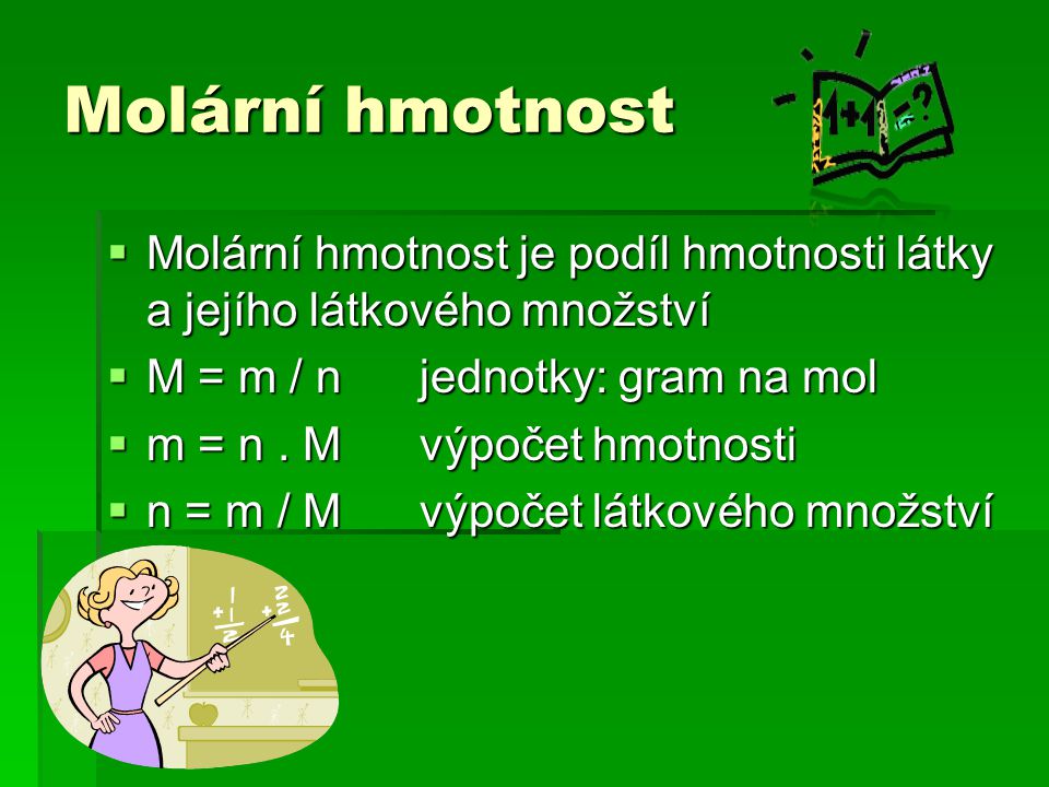 Molární hmotnost  Molární hmotnost je podíl hmotnosti látky a jejího látkového množství  M = m / n jednotky: gram na mol  m = n.
