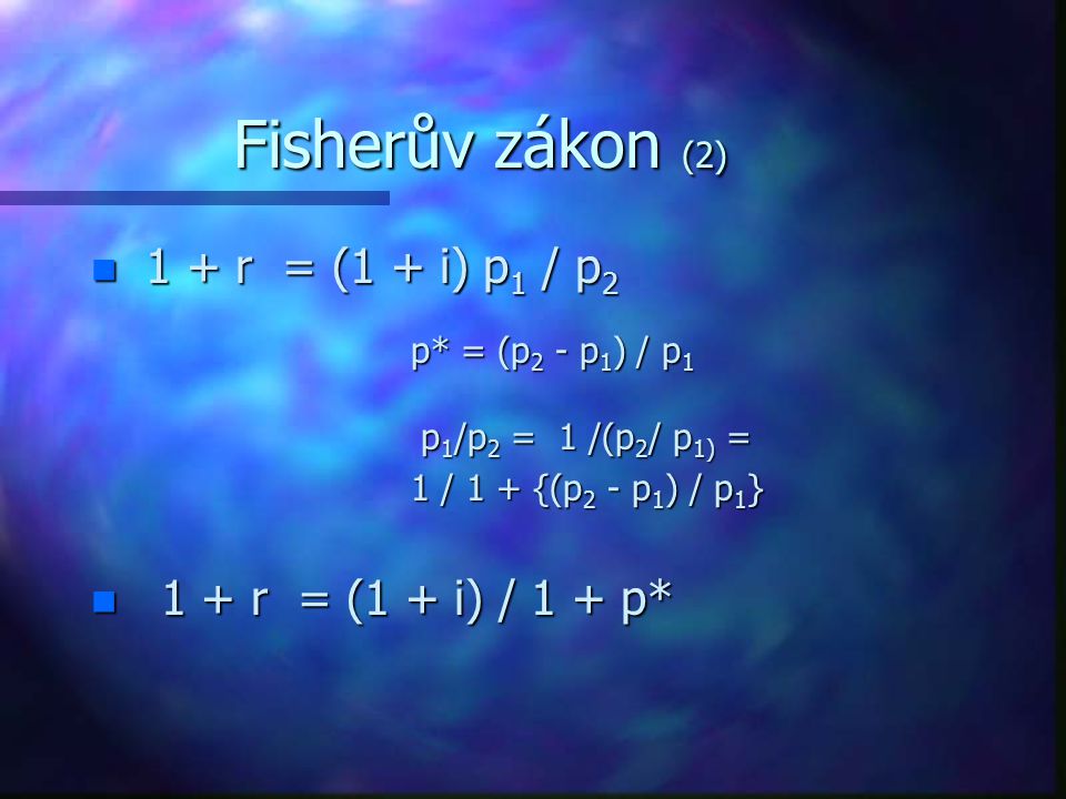 Fisherův zákon (2) n 1 + r = (1 + i) p 1 / p 2 p* = (p 2 - p 1 ) / p 1 p* = (p 2 - p 1 ) / p 1 p 1 /p 2 = 1 /(p 2 / p 1) = p 1 /p 2 = 1 /(p 2 / p 1) = 1 / 1 + {(p 2 - p 1 ) / p 1 } n 1 + r = (1 + i) / 1 + p*