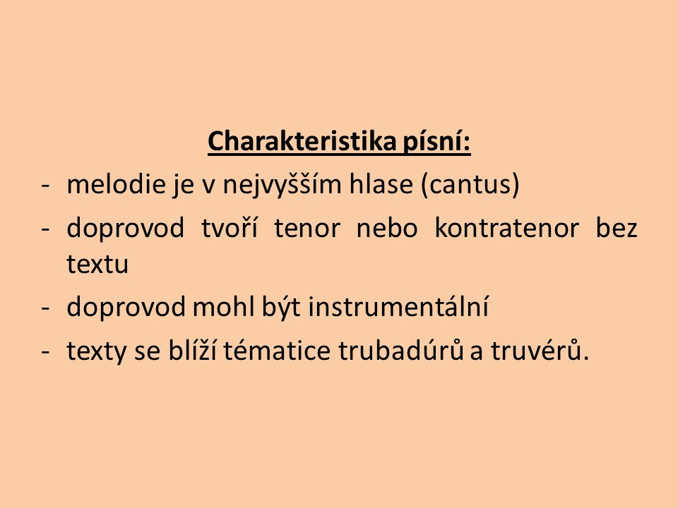 Charakteristika písní: -melodie je v nejvyšším hlase (cantus) -doprovod tvoří tenor nebo kontratenor bez textu -doprovod mohl být instrumentální -texty se blíží tématice trubadúrů a truvérů.