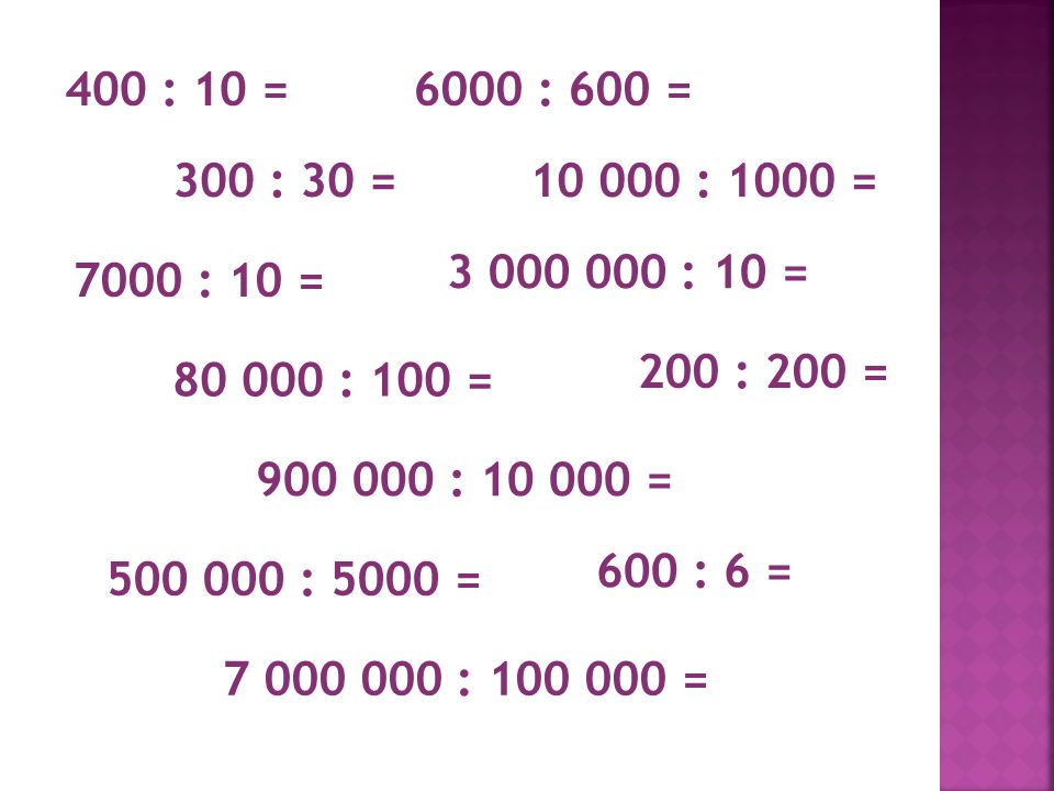 400 : 10 = 300 : 30 = 7000 : 10 = 6000 : 600 = : 100 = : 1000 = : 5000 = : = 200 : 200 = : 10 = 600 : 6 = : =