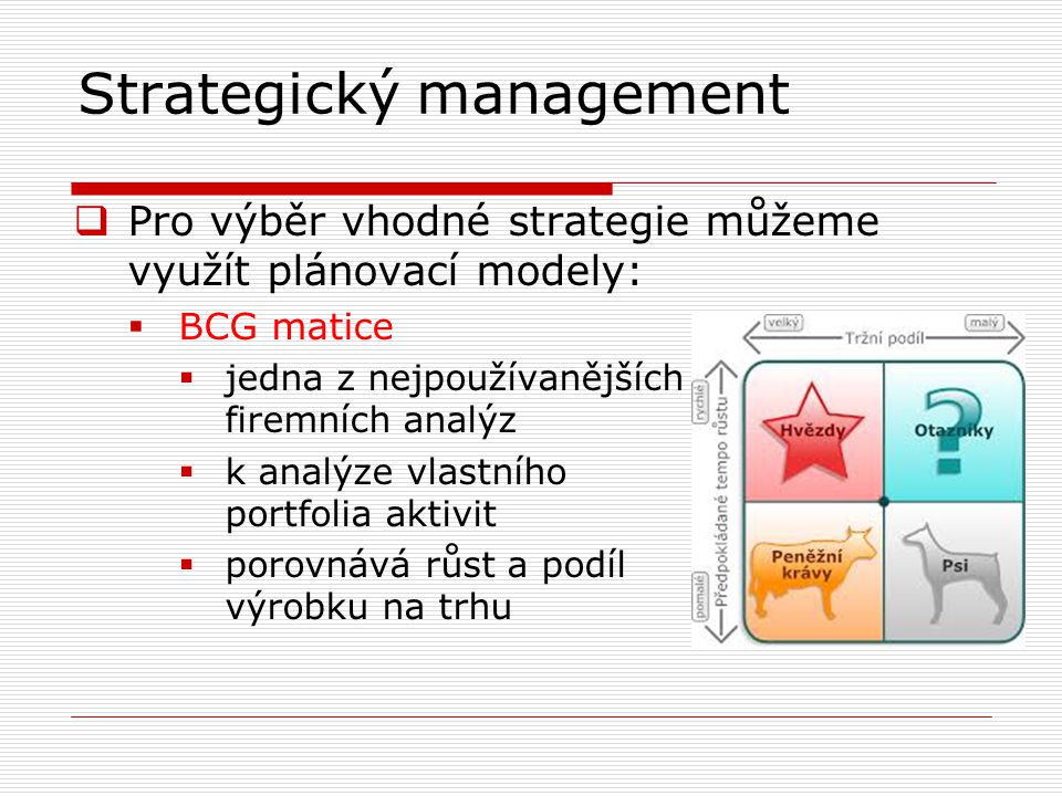 Strategický management  Pro výběr vhodné strategie můžeme využít plánovací modely:  BCG matice  jedna z nejpoužívanějších firemních analýz  k analýze vlastního portfolia aktivit  porovnává růst a podíl výrobku na trhu