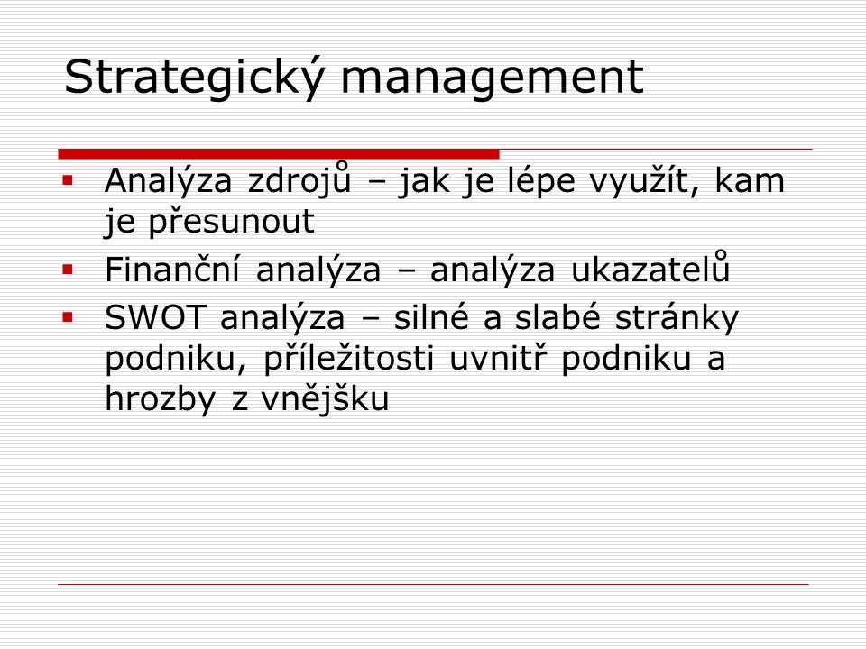 Strategický management  Analýza zdrojů – jak je lépe využít, kam je přesunout  Finanční analýza – analýza ukazatelů  SWOT analýza – silné a slabé stránky podniku, příležitosti uvnitř podniku a hrozby z vnějšku
