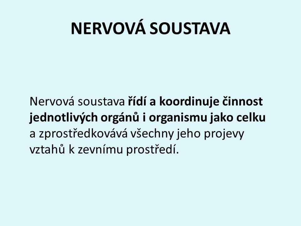 NERVOVÁ SOUSTAVA Nervová soustava řídí a koordinuje činnost jednotlivých orgánů i organismu jako celku a zprostředkovává všechny jeho projevy vztahů k zevnímu prostředí.