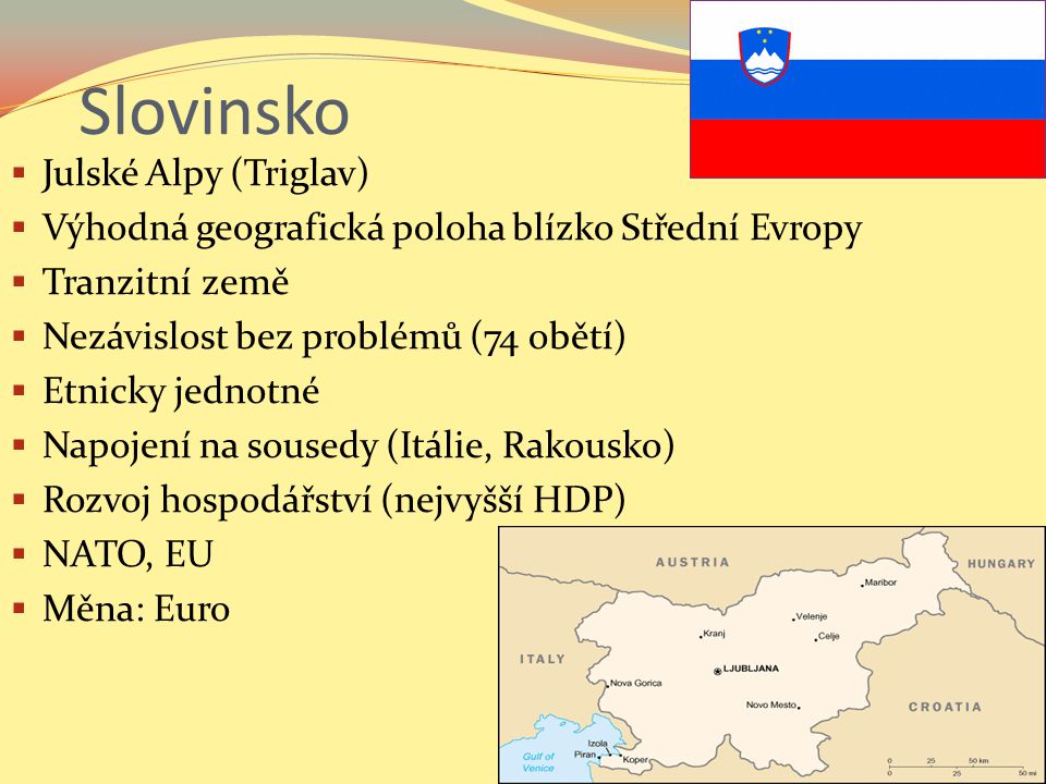 Slovinsko  Julské Alpy (Triglav)  Výhodná geografická poloha blízko Střední Evropy  Tranzitní země  Nezávislost bez problémů (74 obětí)  Etnicky jednotné  Napojení na sousedy (Itálie, Rakousko)  Rozvoj hospodářství (nejvyšší HDP)  NATO, EU  Měna: Euro