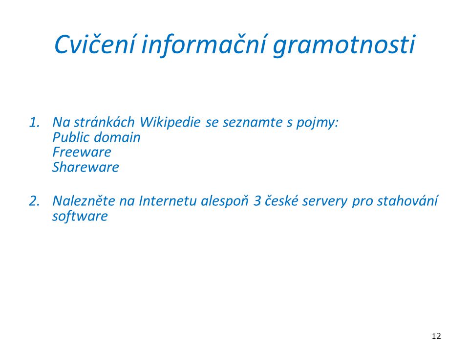 Cvičení informační gramotnosti 1.Na stránkách Wikipedie se seznamte s pojmy: Public domain Freeware Shareware 2.Nalezněte na Internetu alespoň 3 české servery pro stahování software 12