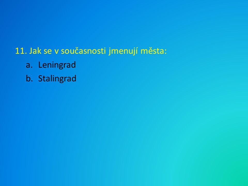11. Jak se v současnosti jmenují města: a.Leningrad b.Stalingrad