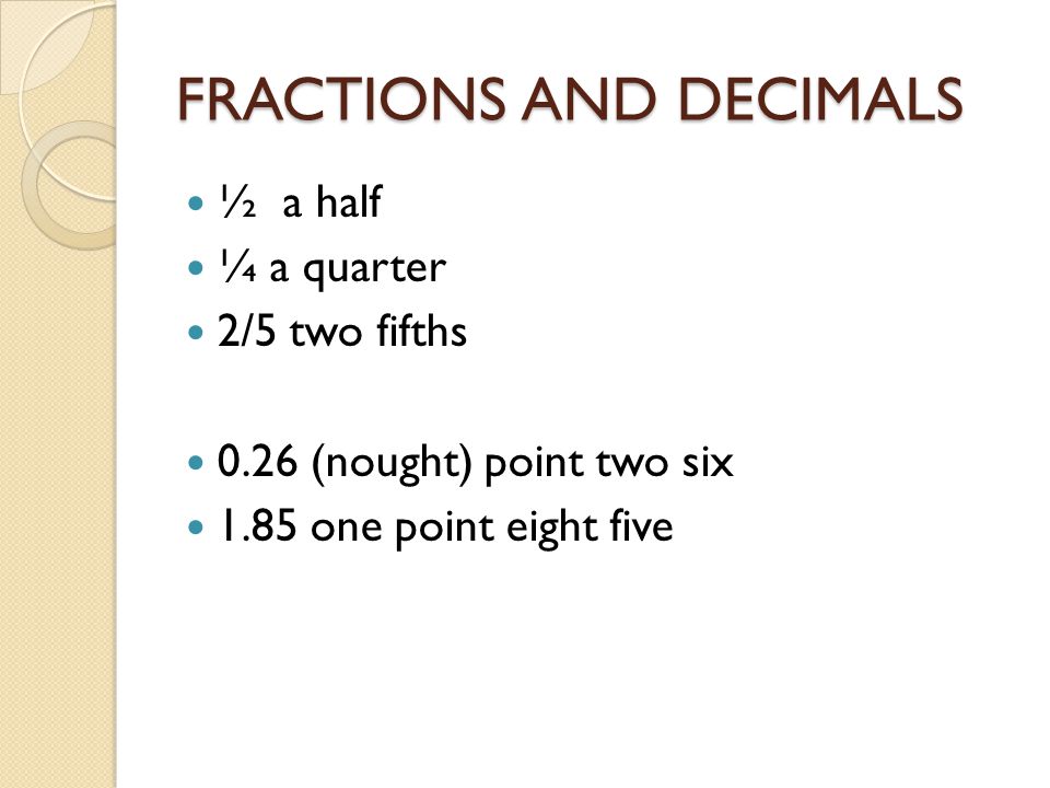 FRACTIONS AND DECIMALS ½ a half ¼ a quarter 2/5 two fifths 0.26 (nought) point two six 1.85 one point eight five