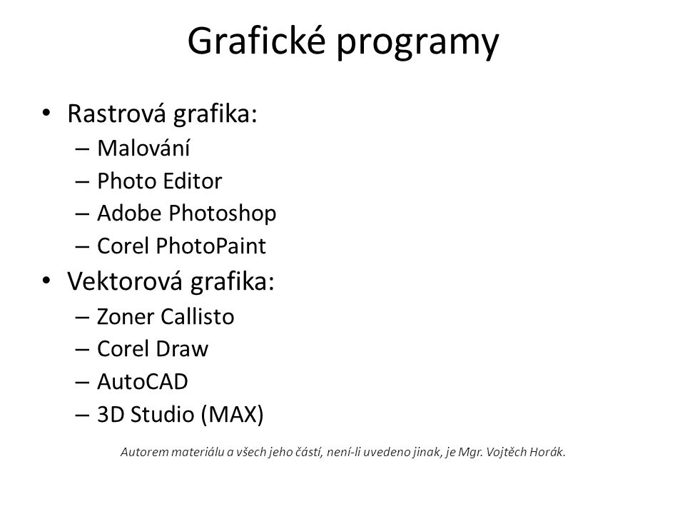 Grafické programy Rastrová grafika: – Malování – Photo Editor – Adobe Photoshop – Corel PhotoPaint Vektorová grafika: – Zoner Callisto – Corel Draw – AutoCAD – 3D Studio (MAX) Autorem materiálu a všech jeho částí, není-li uvedeno jinak, je Mgr.