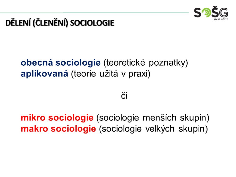 DĚLENÍ (ČLENĚNÍ) SOCIOLOGIE obecná sociologie (teoretické poznatky) aplikovaná (teorie užitá v praxi) či mikro sociologie (sociologie menších skupin) makro sociologie (sociologie velkých skupin)