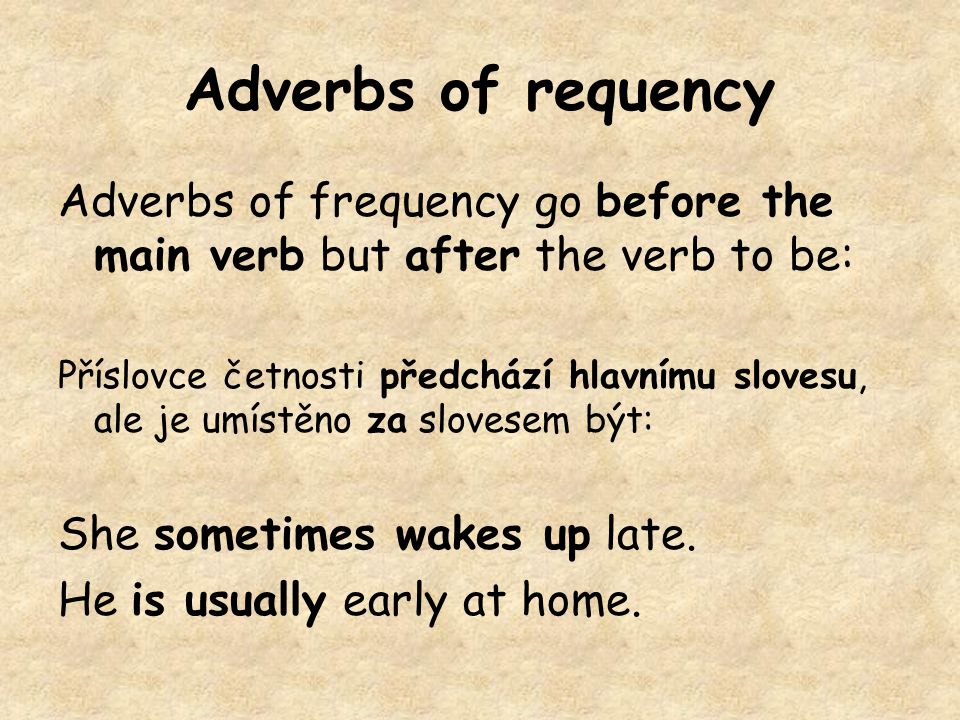 Adverbs of requency Adverbs of frequency go before the main verb but after the verb to be: Příslovce četnosti předchází hlavnímu slovesu, ale je umístěno za slovesem být: She sometimes wakes up late.