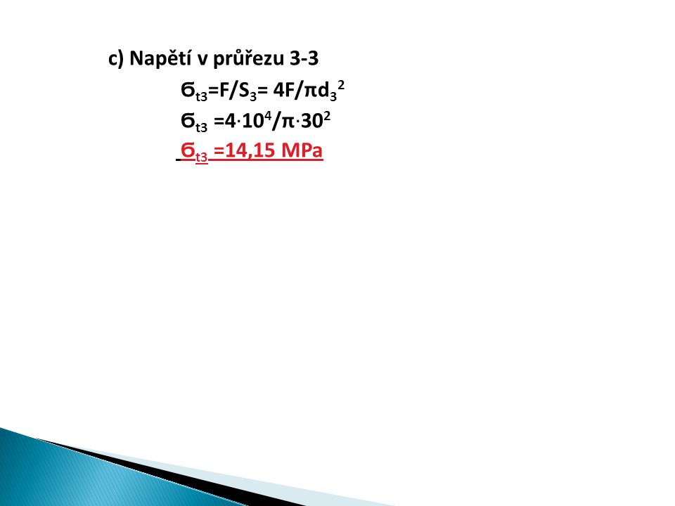 c) Napětí v průřezu 3-3 Ϭ t3 =F/S 3 = 4F/πd 3 2 Ϭ t3 =4∙10 4 /π∙30 2 Ϭ t3 =14,15 MPa