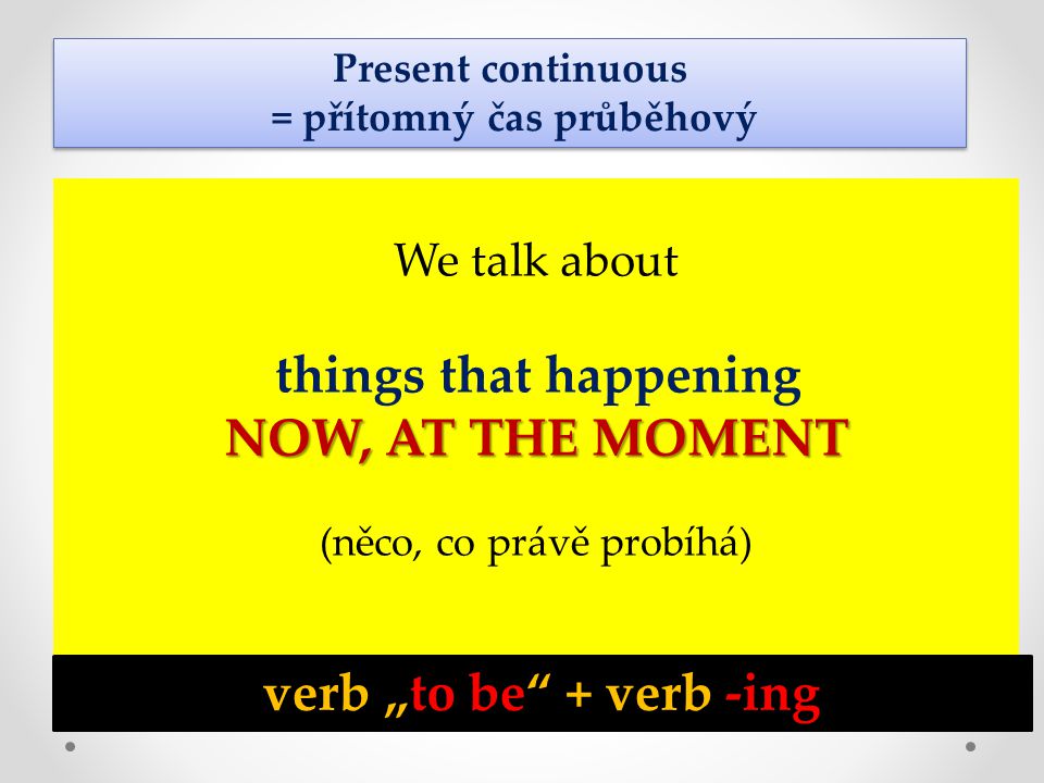 Present continuous = přítomný čas průběhový Present continuous = přítomný čas průběhový We talk about things that happening NOW, AT THE MOMENT (něco, co právě probíhá) to be-ing verb „to be + verb -ing