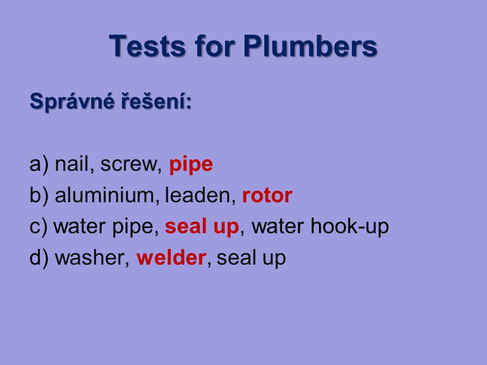 Tests for Plumbers Správné řešení: a) nail, screw, pipe b) aluminium, leaden, rotor c) water pipe, seal up, water hook-up d) washer, welder, seal up