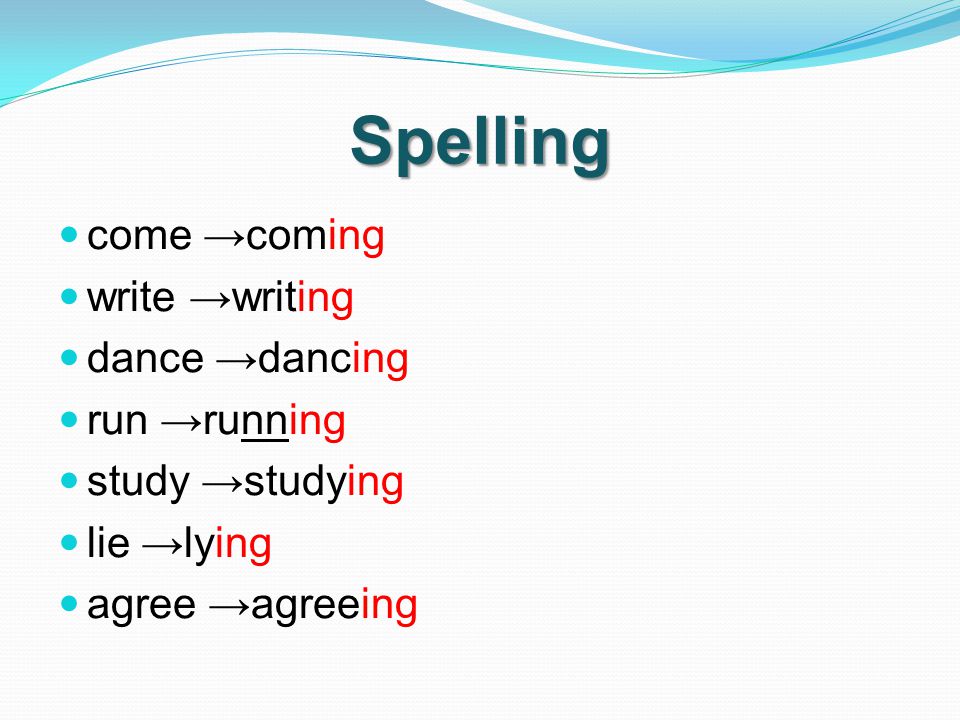 Spelling come →coming write →writing dance →dancing run →running study →studying lie →lying agree →agreeing