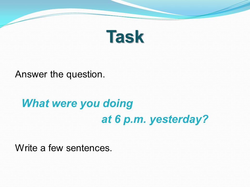 Task Answer the question. What were you doing at 6 p.m. yesterday Write a few sentences.