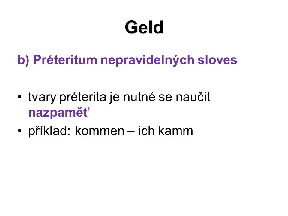 Geld b) Préteritum nepravidelných sloves tvary préterita je nutné se naučit nazpaměť příklad: kommen – ich kamm