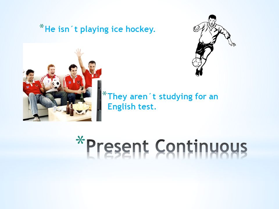 * He isn´t playing ice hockey. * They aren´t studying for an English test.