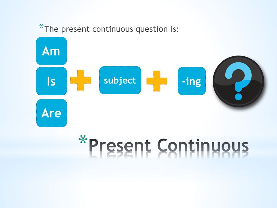 * The present continuous question is: Are Is Am subject -ing
