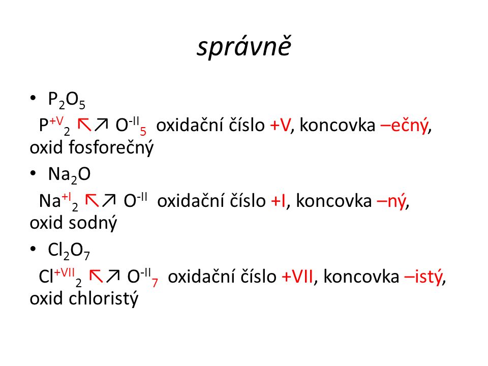 správně P 2 O 5 P +V 2 ↖↗ O -II 5 oxidační číslo +V, koncovka –ečný, oxid fosforečný Na 2 O Na +I 2 ↖↗ O -II oxidační číslo +I, koncovka –ný, oxid sodný Cl 2 O 7 Cl +VII 2 ↖↗ O -II 7 oxidační číslo +VII, koncovka –istý, oxid chloristý
