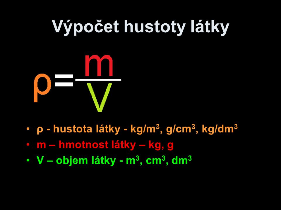 Výpočet hustoty látky ρ - hustota látky - kg/m 3, g/cm 3, kg/dm 3 m – hmotnost látky – kg, g V – objem látky - m 3, cm 3, dm 3