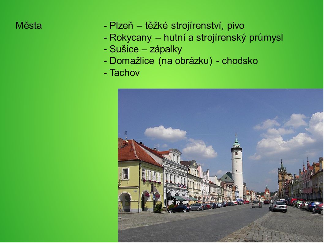 Města- Plzeň – těžké strojírenství, pivo - Rokycany – hutní a strojírenský průmysl - Sušice – zápalky - Domažlice (na obrázku) - chodsko - Tachov