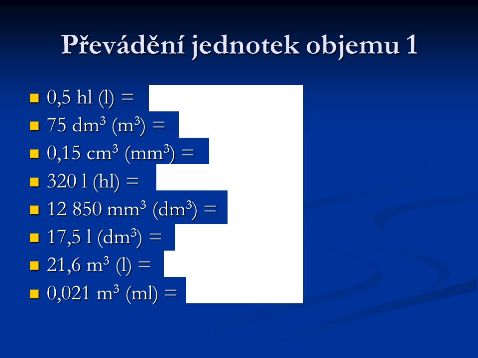 Převádění jednotek objemu 1 0,5 hl (l) = 0,5 hl (l) = 75 dm 3 (m 3 ) = 75 dm 3 (m 3 ) = 0,15 cm 3 (mm 3 ) = 0,15 cm 3 (mm 3 ) = 320 l (hl) = 320 l (hl) = mm 3 (dm 3 ) = mm 3 (dm 3 ) = 17,5 l (dm 3 ) = 17,5 l (dm 3 ) = 21,6 m 3 (l) = 21,6 m 3 (l) = 0,021 m 3 (ml) = 0,021 m 3 (ml) =
