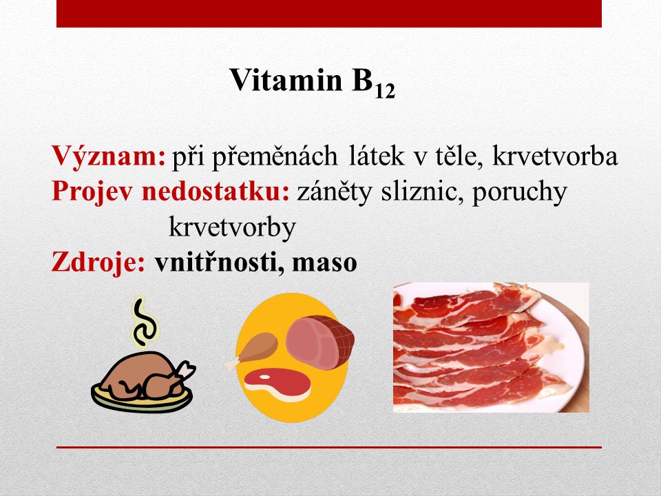 Vitamin B 12 Význam: při přeměnách látek v těle, krvetvorba Projev nedostatku: záněty sliznic, poruchy krvetvorby Zdroje: vnitřnosti, maso
