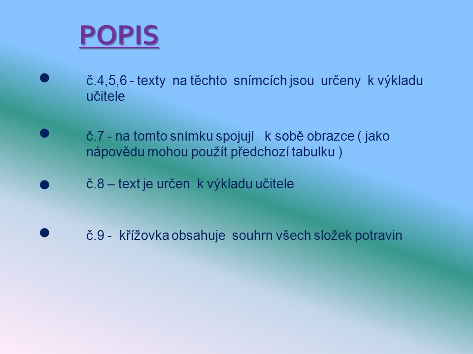 POPIS č.4,5,6 - texty na těchto snímcích jsou určeny k výkladu učitele č.7 - na tomto snímku spojují k sobě obrazce ( jako nápovědu mohou použít předchozí tabulku ) č.8 – text je určen k výkladu učitele č.9 - křížovka obsahuje souhrn všech složek potravin