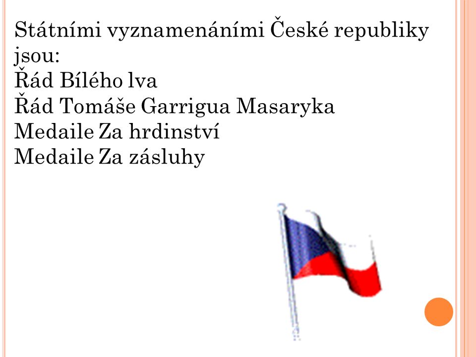 Státními vyznamenáními České republiky jsou: Řád Bílého lva Řád Tomáše Garrigua Masaryka Medaile Za hrdinství Medaile Za zásluhy