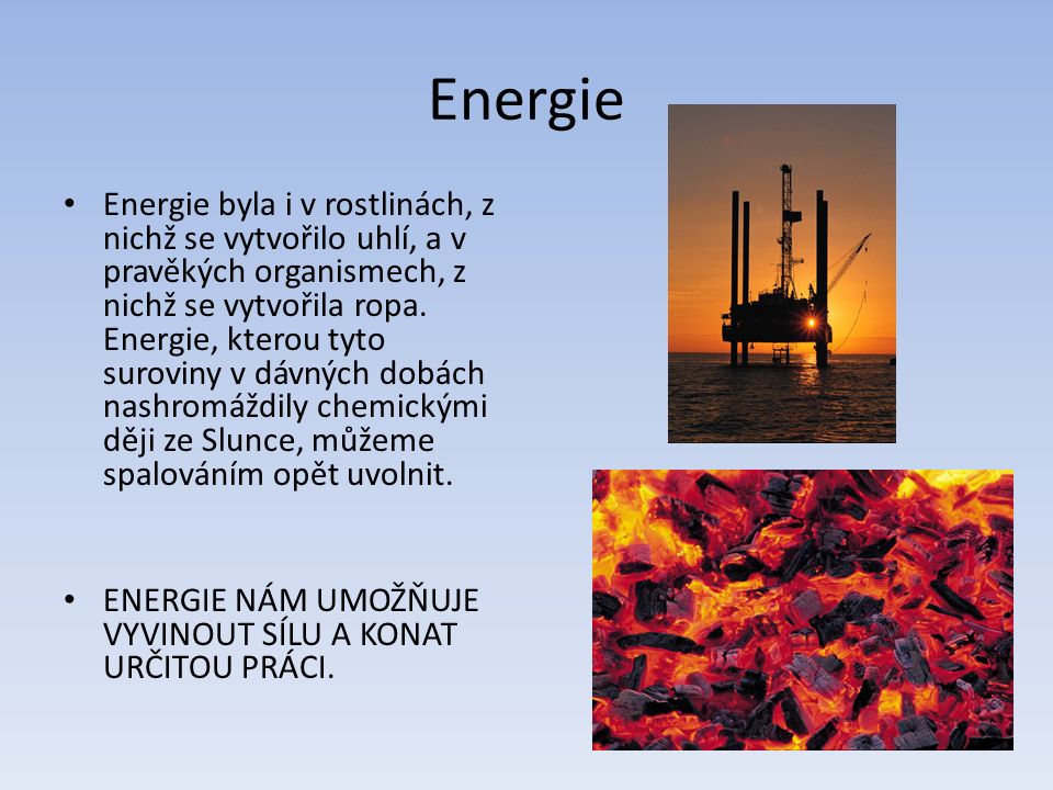 Energie Energie byla i v rostlinách, z nichž se vytvořilo uhlí, a v pravěkých organismech, z nichž se vytvořila ropa.