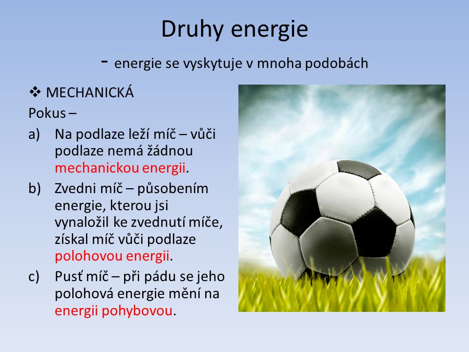 Druhy energie - energie se vyskytuje v mnoha podobách  MECHANICKÁ Pokus – a)Na podlaze leží míč – vůči podlaze nemá žádnou mechanickou energii.