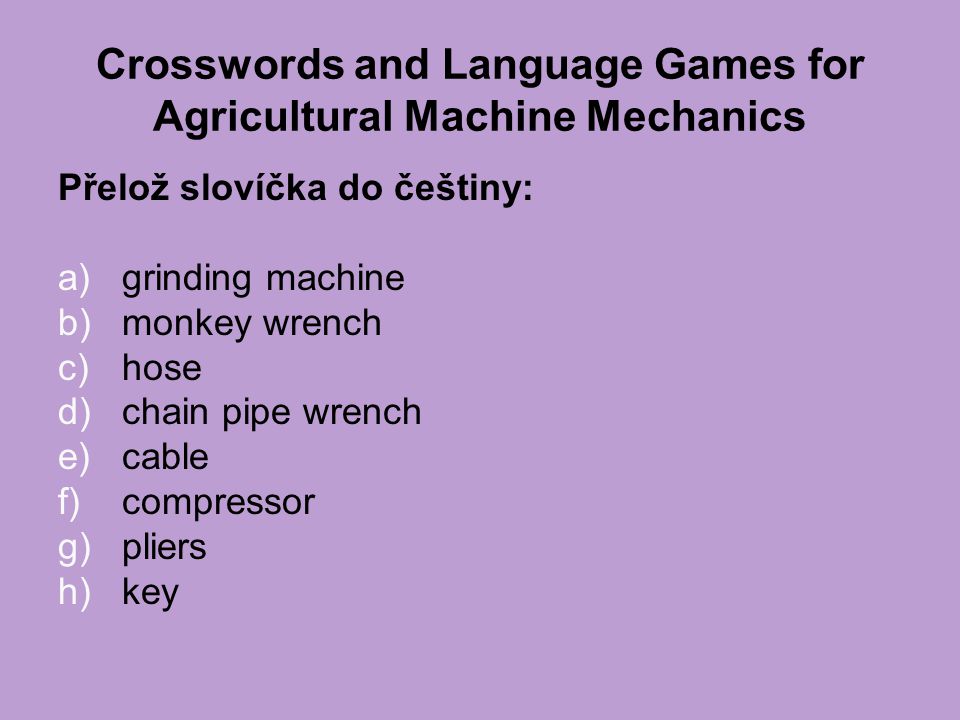 Crosswords and Language Games for Agricultural Machine Mechanics Přelož slovíčka do češtiny: a)grinding machine b)monkey wrench c)hose d)chain pipe wrench e)cable f)compressor g)pliers h)key