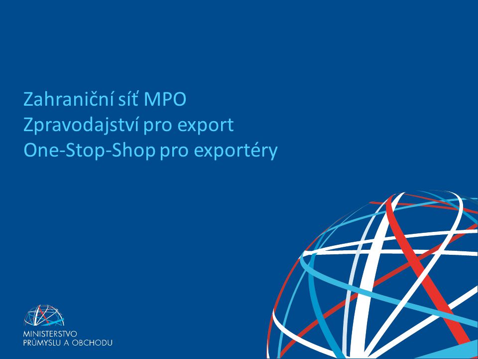 EXPORTNÍ STRATEGIE ČESKÉ REPUBLIKY PRO OBDOBÍ Zahraniční síť MPO Zpravodajství pro export One-Stop-Shop pro exportéry