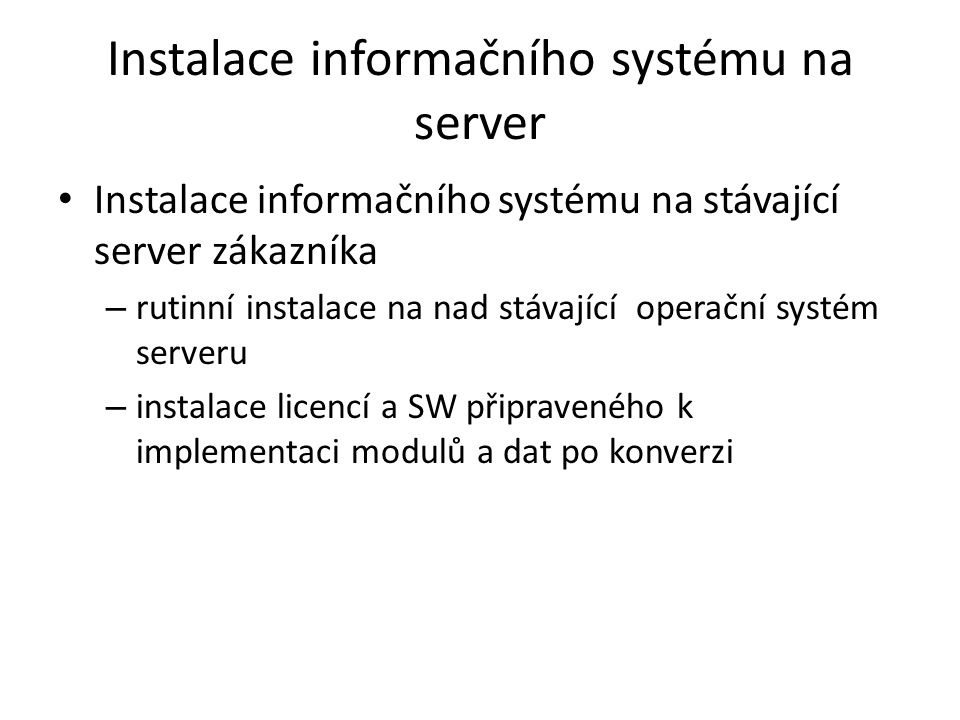 Instalace informačního systému na server • Instalace informačního systému na stávající server zákazníka – rutinní instalace na nad stávající operační systém serveru – instalace licencí a SW připraveného k implementaci modulů a dat po konverzi