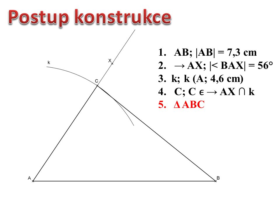 1.AB; |AB| = 7,3 cm 2. → AX; |< BAX| = 56° 3. k; k (A; 4,6 cm) 4. C; C → AX ∩ k 5. Δ ABC
