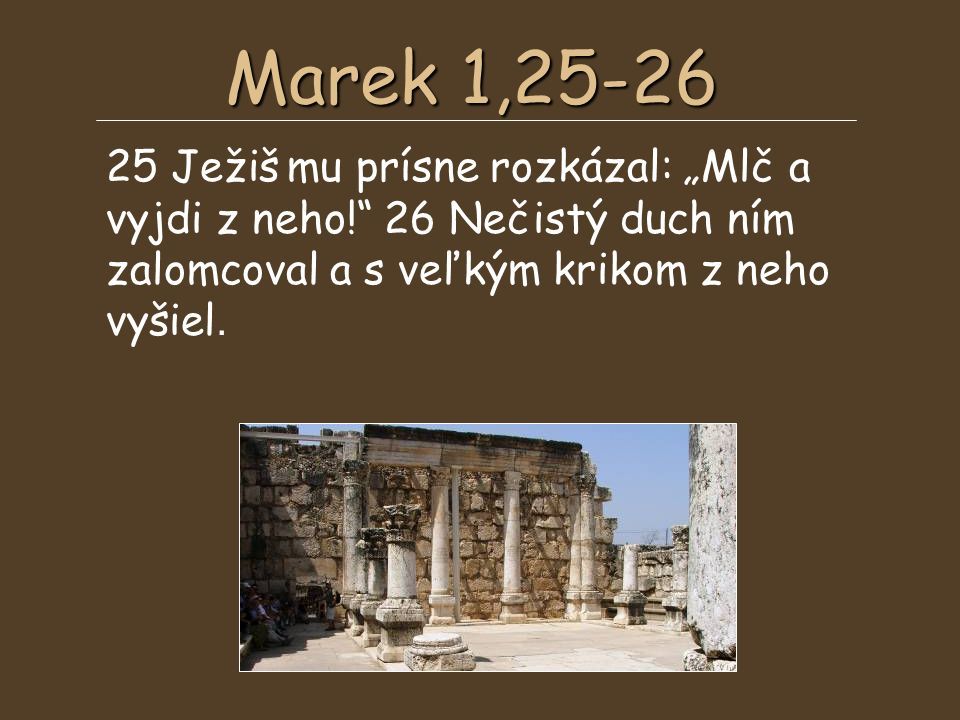 Marek 1, Ježiš mu prísne rozkázal: „Mlč a vyjdi z neho! 26 Nečistý duch ním zalomcoval a s veľkým krikom z neho vyšiel.