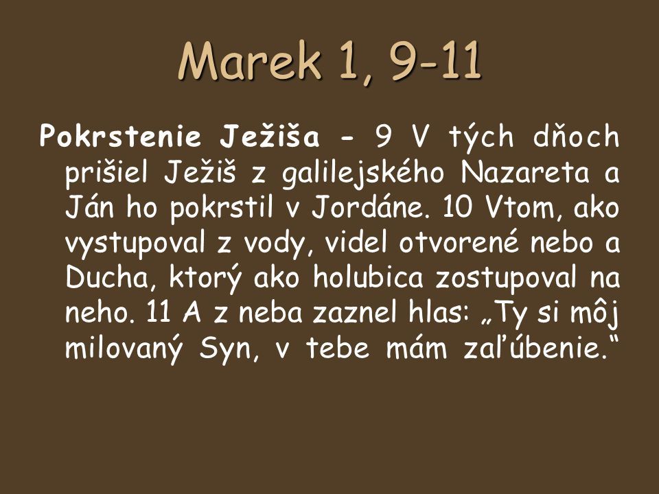 Marek 1, 9-11 Pokrstenie Ježiša - 9 V tých dňoch prišiel Ježiš z galilejského Nazareta a Ján ho pokrstil v Jordáne.