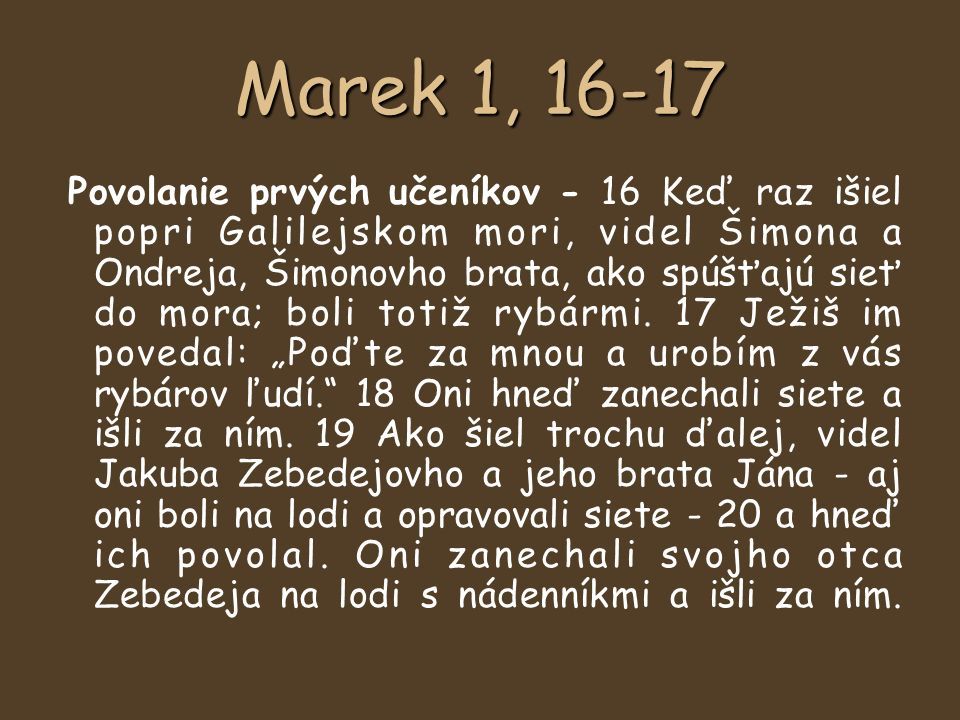 Marek 1, Povolanie prvých učeníkov - 16 Keď raz išiel popri Galilejskom mori, videl Šimona a Ondreja, Šimonovho brata, ako spúšťajú sieť do mora; boli totiž rybármi.