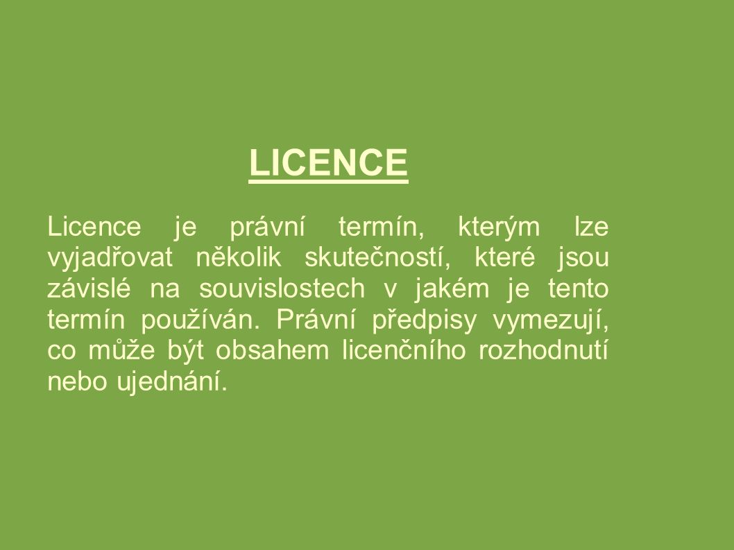 LICENCE Licence je právní termín, kterým lze vyjadřovat několik skutečností, které jsou závislé na souvislostech v jakém je tento termín používán.