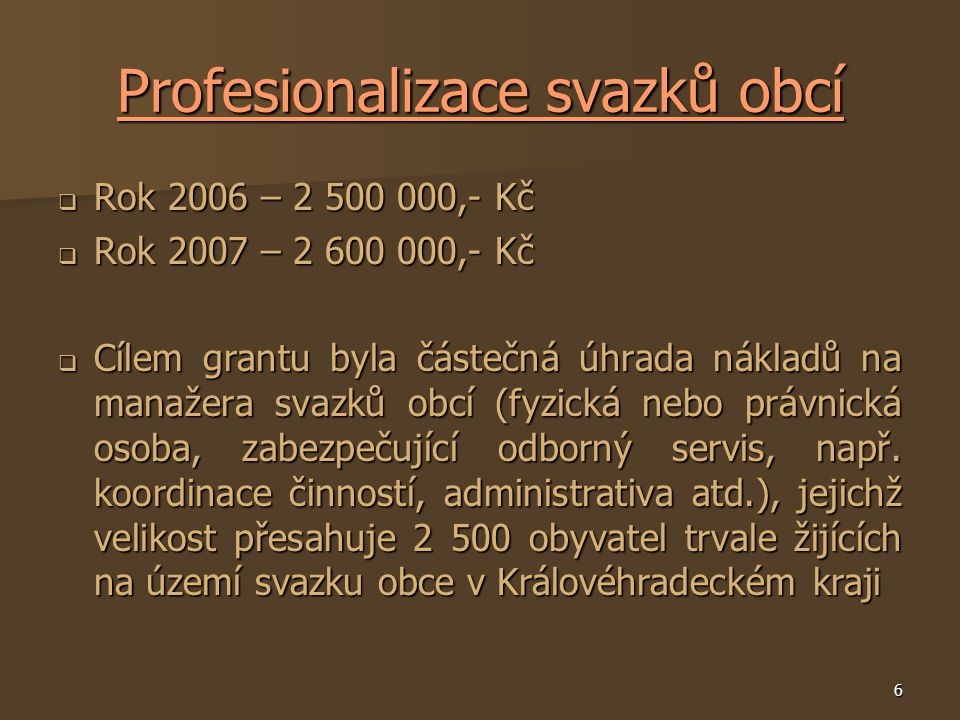 6 Profesionalizace svazků obcí  Rok 2006 – ,- Kč  Rok 2007 – ,- Kč  Cílem grantu byla částečná úhrada nákladů na manažera svazků obcí (fyzická nebo právnická osoba, zabezpečující odborný servis, např.