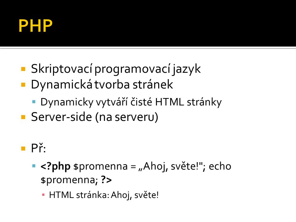  Skriptovací programovací jazyk  Dynamická tvorba stránek  Dynamicky vytváří čisté HTML stránky  Server-side (na serveru)  Př:  ▪ HTML stránka: Ahoj, světe!