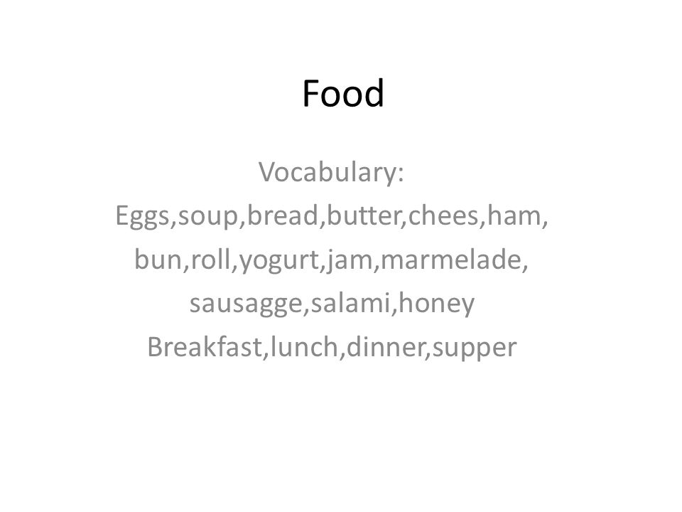 Food Vocabulary: Eggs,soup,bread,butter,chees,ham, bun,roll,yogurt,jam,marmelade, sausagge,salami,honey Breakfast,lunch,dinner,supper