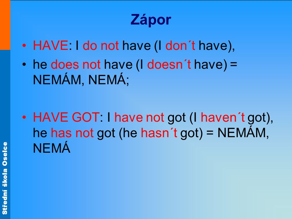 Střední škola Oselce Zápor HAVE: I do not have (I don´t have), he does not have (I doesn´t have) = NEMÁM, NEMÁ; HAVE GOT: I have not got (I haven´t got), he has not got (he hasn´t got) = NEMÁM, NEMÁ